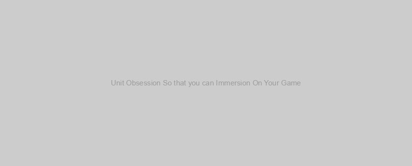 Unit Obsession So that you can Immersion On Your Game